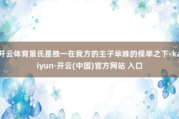 開云體育景氏是獨(dú)一在我方的主子羋姝的保舉之下-kaiyun·開云(中國(guó))官方網(wǎng)站 入口