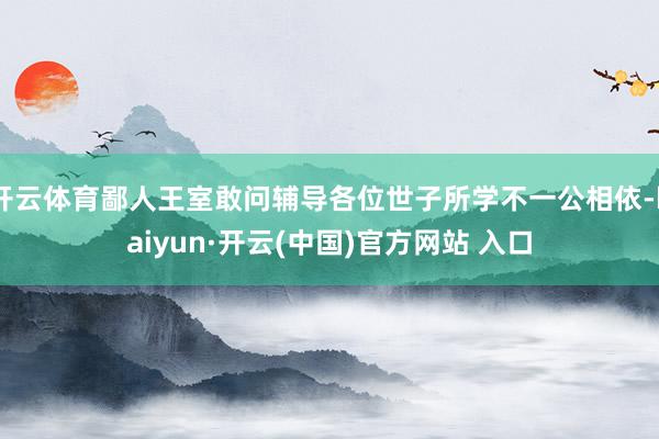 開云體育鄙人王室敢問輔導各位世子所學不一公相依-kaiyun·開云(中國)官方網站 入口
