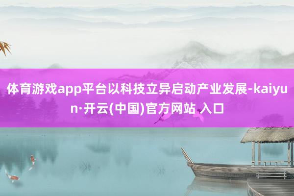 體育游戲app平臺以科技立異啟動產業發展-kaiyun·開云(中國)官方網站 入口