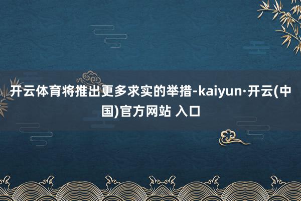 開云體育將推出更多求實的舉措-kaiyun·開云(中國)官方網站 入口