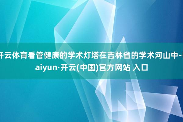 開云體育看管健康的學術燈塔在吉林省的學術河山中-kaiyun·開云(中國)官方網站 入口