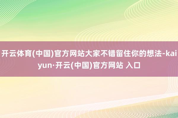 開云體育(中國)官方網站大家不錯留住你的想法-kaiyun·開云(中國)官方網站 入口