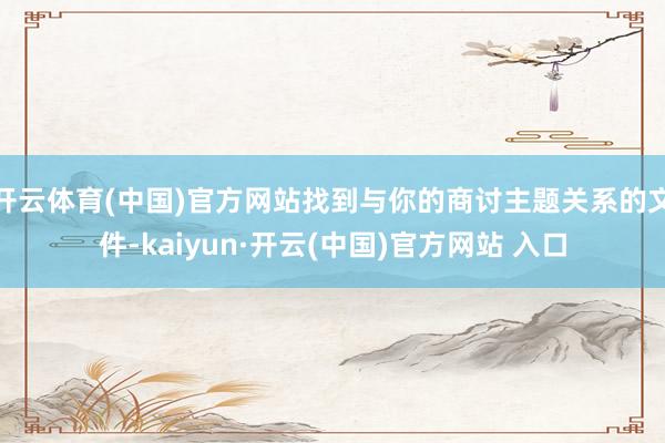開云體育(中國)官方網站找到與你的商討主題關系的文件-kaiyun·開云(中國)官方網站 入口