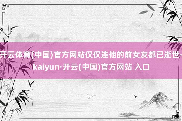 開云體育(中國)官方網站僅僅連他的前女友都已逝世-kaiyun·開云(中國)官方網站 入口