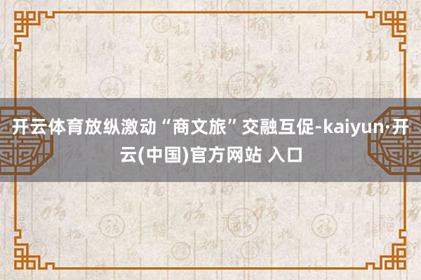 開云體育放縱激動(dòng)“商文旅”交融互促-kaiyun·開云(中國)官方網(wǎng)站 入口