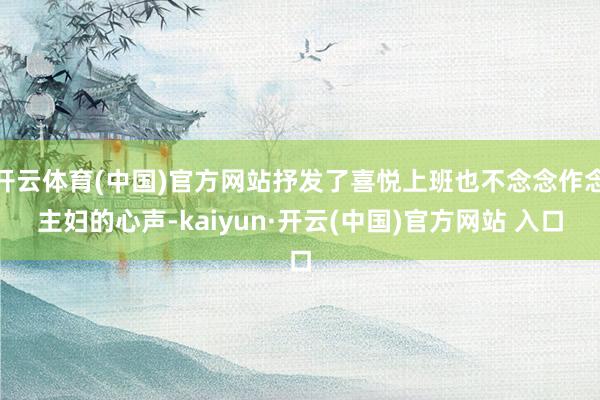 開云體育(中國)官方網站抒發了喜悅上班也不念念作念主婦的心聲-kaiyun·開云(中國)官方網站 入口