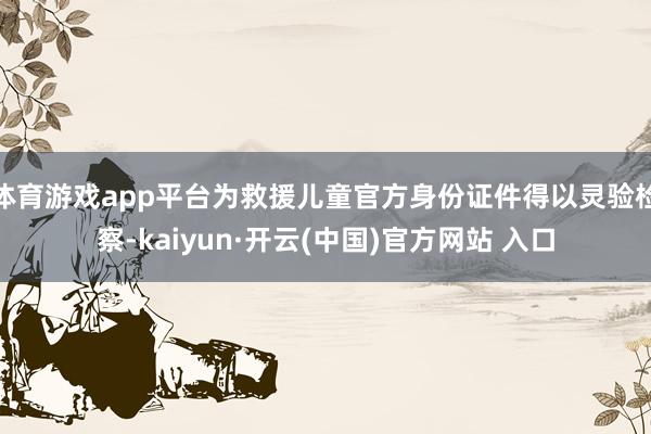 體育游戲app平臺為救援兒童官方身份證件得以靈驗(yàn)檢察-kaiyun·開云(中國)官方網(wǎng)站 入口