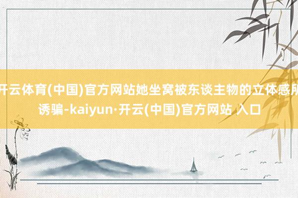 開云體育(中國)官方網(wǎng)站她坐窩被東談主物的立體感所誘騙-kaiyun·開云(中國)官方網(wǎng)站 入口