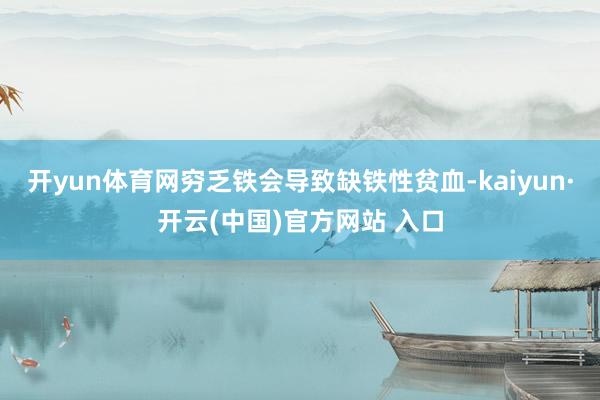 開yun體育網窮乏鐵會導致缺鐵性貧血-kaiyun·開云(中國)官方網站 入口