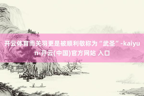 開云體育而關羽更是被順利敬稱為“武圣”-kaiyun·開云(中國)官方網站 入口