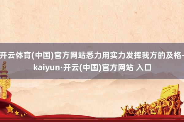 開云體育(中國)官方網站悉力用實力發揮我方的及格-kaiyun·開云(中國)官方網站 入口