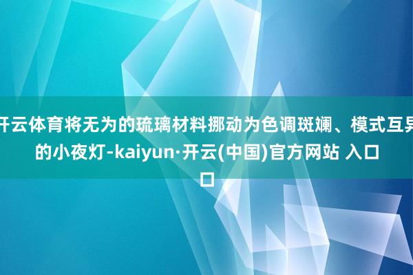 開云體育將無為的琉璃材料挪動為色調(diào)斑斕、模式互異的小夜燈-kaiyun·開云(中國)官方網(wǎng)站 入口
