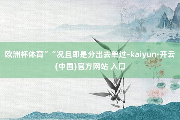 歐洲杯體育”“況且即是分出去單過(guò)-kaiyun·開(kāi)云(中國(guó))官方網(wǎng)站 入口