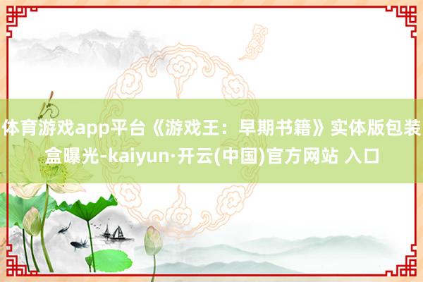 體育游戲app平臺　　《游戲王：早期書籍》實體版包裝盒曝光-kaiyun·開云(中國)官方網站 入口