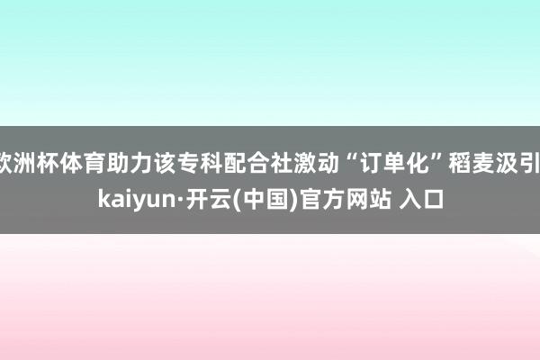 歐洲杯體育助力該專科配合社激動“訂單化”稻麥汲引-kaiyun·開云(中國)官方網站 入口