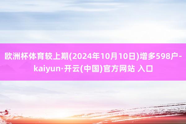 歐洲杯體育較上期(2024年10月10日)增多598戶-kaiyun·開云(中國)官方網站 入口