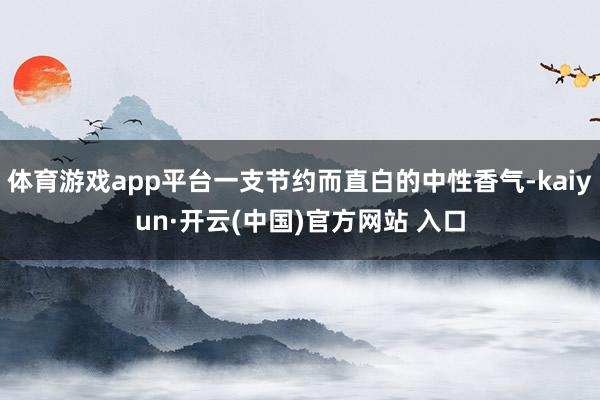 體育游戲app平臺一支節(jié)約而直白的中性香氣-kaiyun·開云(中國)官方網(wǎng)站 入口
