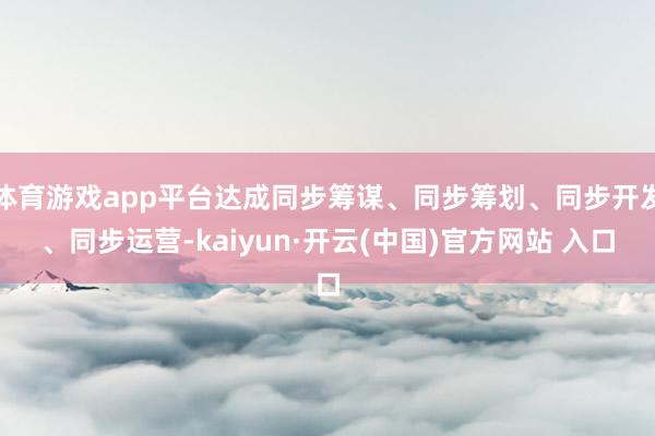體育游戲app平臺達成同步籌謀、同步籌劃、同步開發、同步運營-kaiyun·開云(中國)官方網站 入口
