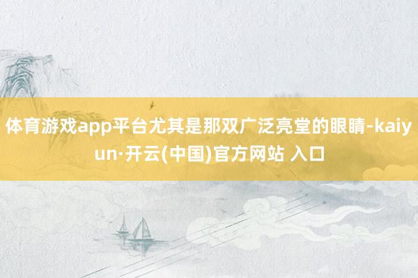 體育游戲app平臺尤其是那雙廣泛亮堂的眼睛-kaiyun·開云(中國)官方網站 入口
