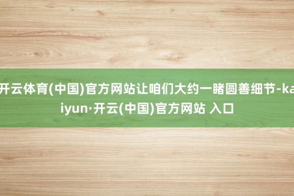 開云體育(中國)官方網(wǎng)站讓咱們大約一睹圓善細(xì)節(jié)-kaiyun·開云(中國)官方網(wǎng)站 入口