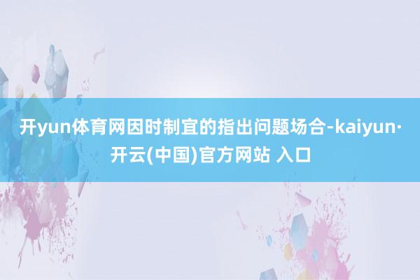 開yun體育網因時制宜的指出問題場合-kaiyun·開云(中國)官方網站 入口