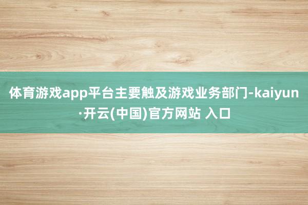 體育游戲app平臺主要觸及游戲業務部門-kaiyun·開云(中國)官方網站 入口