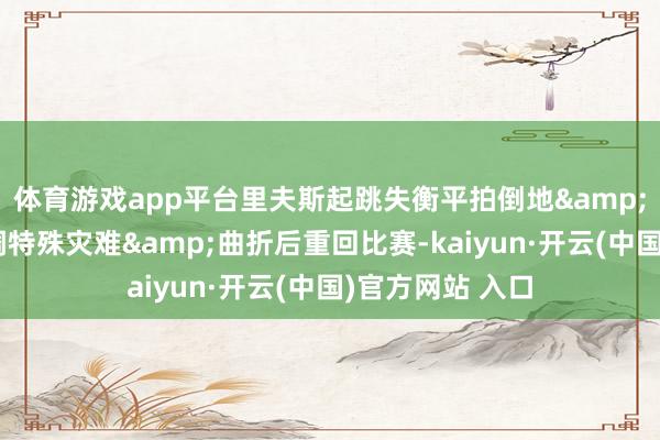 體育游戲app平臺里夫斯起跳失衡平拍倒地&不停翻騰！色調特殊災難&曲折后重回比賽-kaiyun·開云(中國)官方網站 入口