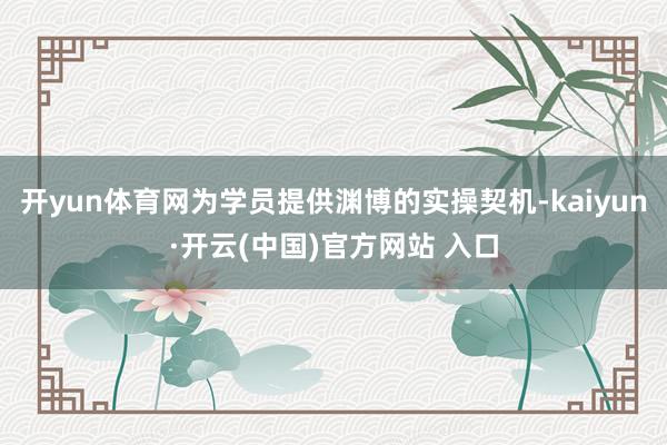開yun體育網(wǎng)為學(xué)員提供淵博的實操契機(jī)-kaiyun·開云(中國)官方網(wǎng)站 入口
