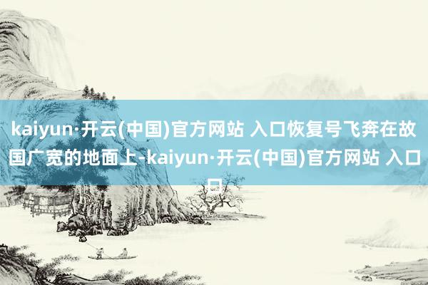 kaiyun·開云(中國)官方網站 入口恢復號飛奔在故國廣寬的地面上-kaiyun·開云(中國)官方網站 入口
