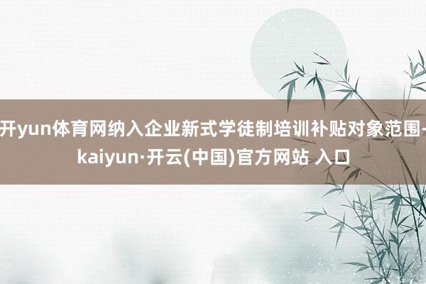 開yun體育網(wǎng)納入企業(yè)新式學(xué)徒制培訓(xùn)補(bǔ)貼對象范圍-kaiyun·開云(中國)官方網(wǎng)站 入口