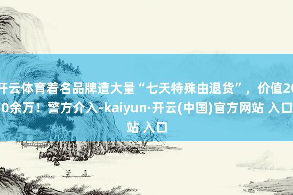 開云體育著名品牌遭大量“七天特殊由退貨”，價值200余萬！警方介入-kaiyun·開云(中國)官方網站 入口