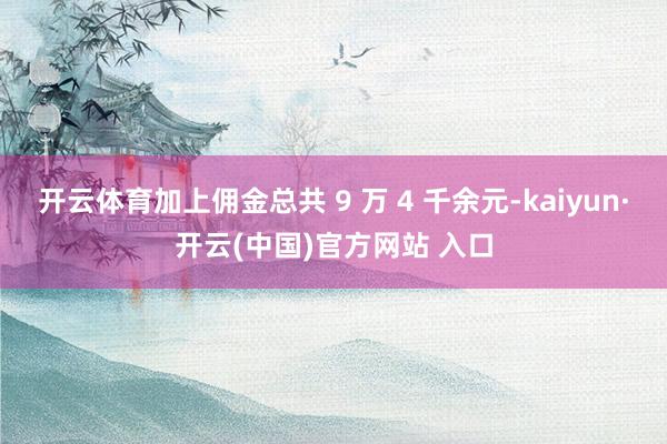 開云體育加上傭金總共 9 萬 4 千余元-kaiyun·開云(中國)官方網站 入口