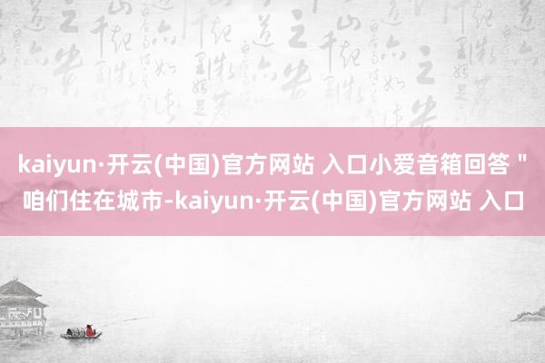 kaiyun·開云(中國)官方網站 入口小愛音箱回答＂咱們住在城市-kaiyun·開云(中國)官方網站 入口