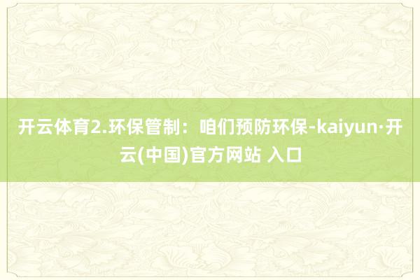 開云體育2.環(huán)保管制：咱們預(yù)防環(huán)保-kaiyun·開云(中國)官方網(wǎng)站 入口