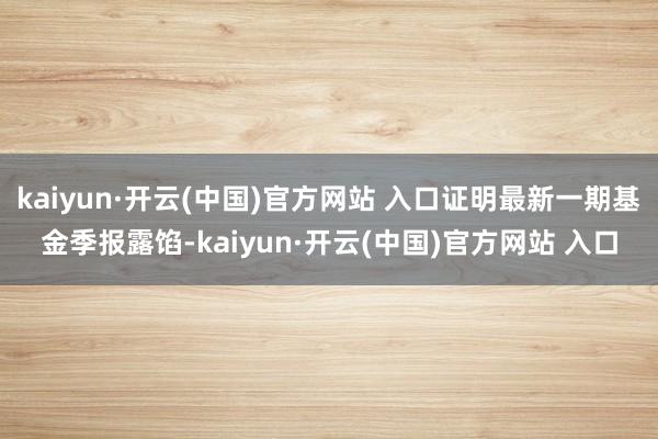 kaiyun·開(kāi)云(中國(guó))官方網(wǎng)站 入口證明最新一期基金季報(bào)露餡-kaiyun·開(kāi)云(中國(guó))官方網(wǎng)站 入口