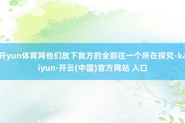 開yun體育網(wǎng)他們放下我方的全部往一個所在探究-kaiyun·開云(中國)官方網(wǎng)站 入口