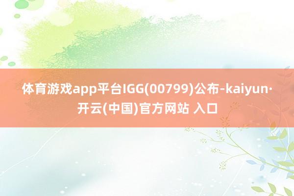 體育游戲app平臺IGG(00799)公布-kaiyun·開云(中國)官方網(wǎng)站 入口