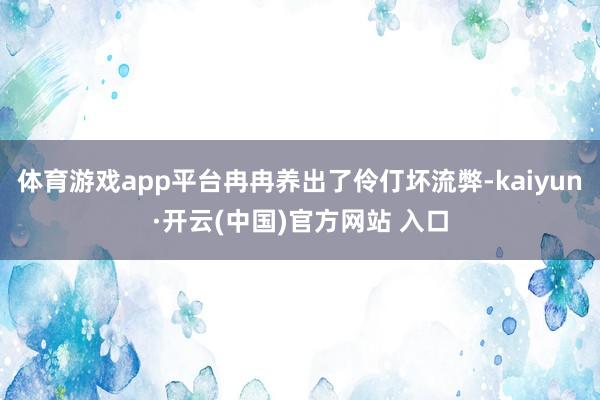 體育游戲app平臺冉冉養出了伶仃壞流弊-kaiyun·開云(中國)官方網站 入口