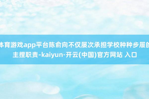 體育游戲app平臺陳俞向不僅屢次承擔學校種種步履的主捏職責-kaiyun·開云(中國)官方網(wǎng)站 入口