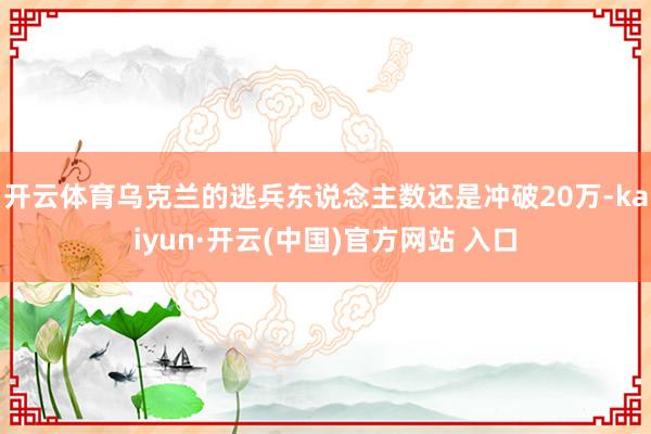 開云體育烏克蘭的逃兵東說念主數還是沖破20萬-kaiyun·開云(中國)官方網站 入口
