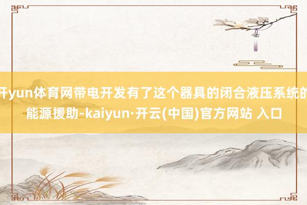 開yun體育網帶電開發有了這個器具的閉合液壓系統的能源援助-kaiyun·開云(中國)官方網站 入口