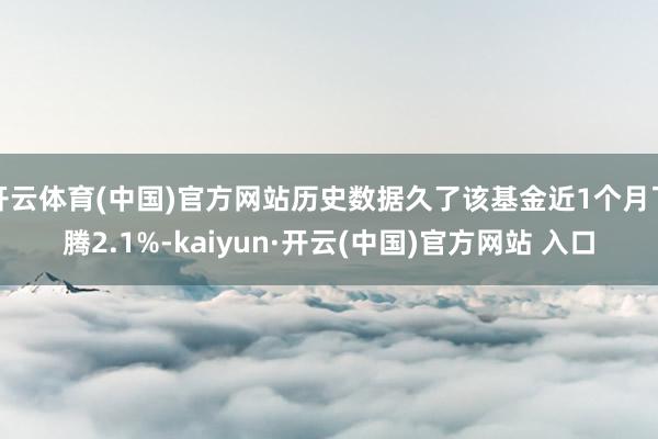 開云體育(中國)官方網站歷史數據久了該基金近1個月飛騰2.1%-kaiyun·開云(中國)官方網站 入口