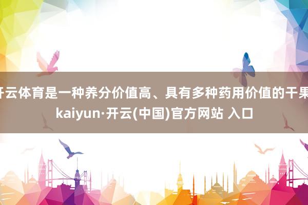 開云體育是一種養分價值高、具有多種藥用價值的干果-kaiyun·開云(中國)官方網站 入口