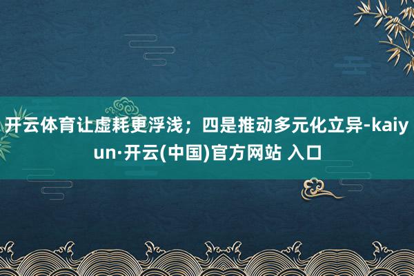 開云體育讓虛耗更浮淺；四是推動多元化立異-kaiyun·開云(中國)官方網站 入口