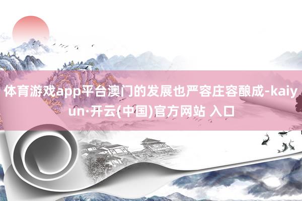 體育游戲app平臺(tái)澳門的發(fā)展也嚴(yán)容莊容釀成-kaiyun·開云(中國)官方網(wǎng)站 入口