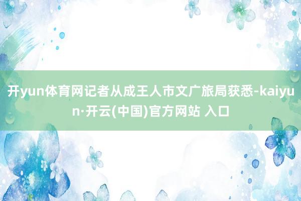 開yun體育網記者從成王人市文廣旅局獲悉-kaiyun·開云(中國)官方網站 入口