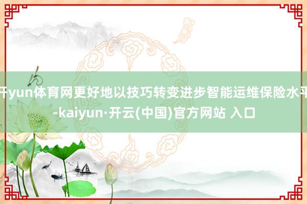 開yun體育網更好地以技巧轉變進步智能運維保險水平-kaiyun·開云(中國)官方網站 入口