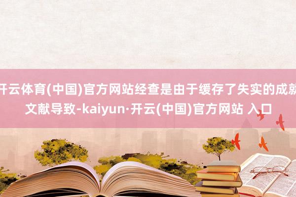 開云體育(中國)官方網站經查是由于緩存了失實的成就文獻導致-kaiyun·開云(中國)官方網站 入口