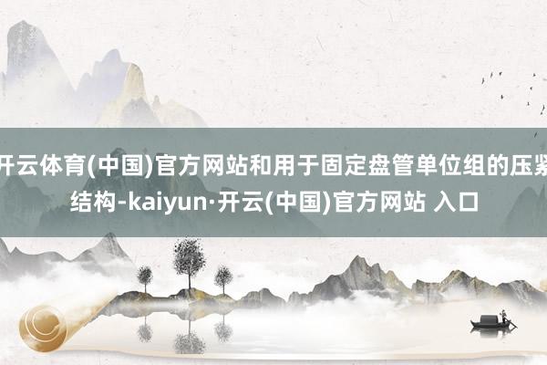 開云體育(中國)官方網站和用于固定盤管單位組的壓緊結構-kaiyun·開云(中國)官方網站 入口
