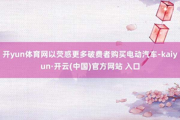 開yun體育網(wǎng)以熒惑更多破費(fèi)者購(gòu)買電動(dòng)汽車-kaiyun·開云(中國(guó))官方網(wǎng)站 入口
